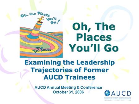 Oh, The Places You’ll Go Examining the Leadership Trajectories of Former AUCD Trainees AUCD Annual Meeting & Conference October 31, 2006.