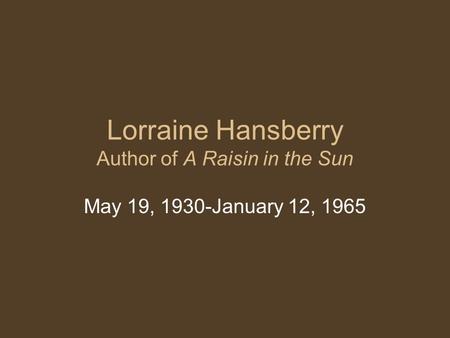 Lorraine Hansberry Author of A Raisin in the Sun May 19, 1930-January 12, 1965.