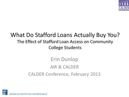 What Do Stafford Loans Actually Buy You? The Effect of Stafford Loan Access on Community College Students Erin Dunlop AIR & CALDER CALDER Conference, February.