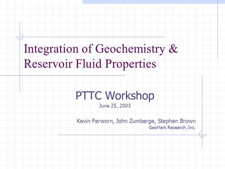 Integration of Geochemistry & Reservoir Fluid Properties PTTC Workshop June 25, 2003 Kevin Ferworn, John Zumberge, Stephen Brown GeoMark Research, Inc.