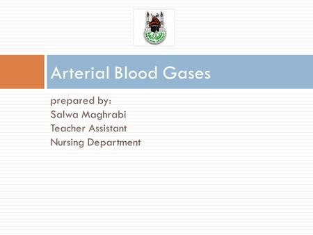 Prepared by: Salwa Maghrabi Teacher Assistant Nursing Department Arterial Blood Gases.