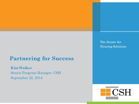 The Source for Housing Solutions Partnering for Success Kim Walker Senior Program Manager, CSH September 22, 2014.