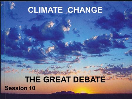 CLIMATE CHANGE THE GREAT DEBATE Session 10. CLIMATE CHANGE? If we have learnt anything from this course, it is that climate is not constant It is, and.