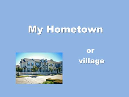 My Hometown or village village. Basic Facts A place where I live can be: – big or small? – is it a village, town, city? – historical, industrial, modern?