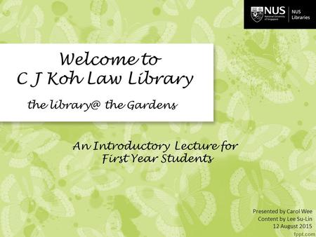 J Welcome to C J Koh Law Library the the Gardens An Introductory Lecture for First Year Students Presented by Carol Wee Content by Lee Su-Lin.