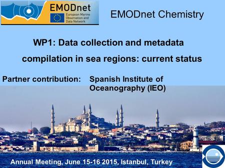 Annual Meeting, June 15-16 2015, Istanbul, Turkey WP1: Data collection and metadata compilation in sea regions: current status EMODnet Chemistry Partner.