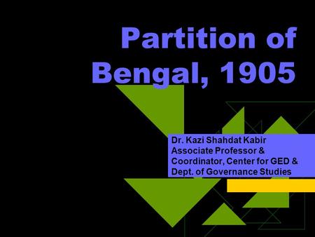 Partition of Bengal, 1905 Dr. Kazi Shahdat Kabir Associate Professor & Coordinator, Center for GED & Dept. of Governance Studies.