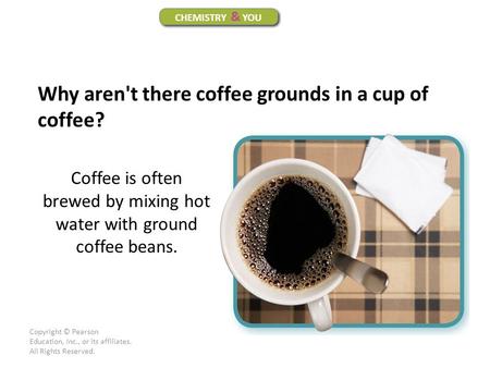 Copyright © Pearson Education, Inc., or its affiliates. All Rights Reserved.. Coffee is often brewed by mixing hot water with ground coffee beans. CHEMISTRY.