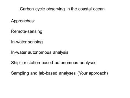 Carbon cycle observing in the coastal ocean Approaches: Remote-sensing In-water sensing In-water autonomous analysis Ship- or station-based autonomous.