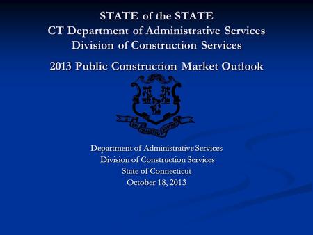 STATE of the STATE CT Department of Administrative Services Division of Construction Services 2013 Public Construction Market Outlook Department of Administrative.