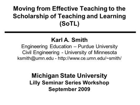 Moving from Effective Teaching to the Scholarship of Teaching and Learning (SoTL) Karl A. Smith Engineering Education – Purdue University Civil Engineering.