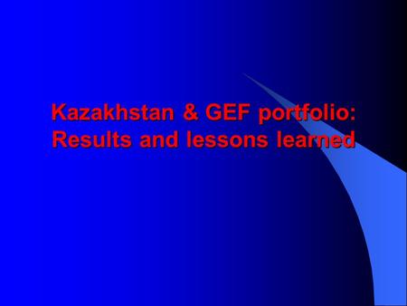 Kazakhstan & GEF portfolio: Results and lessons learned.