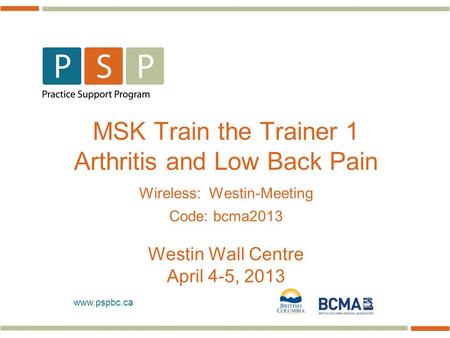 Www.pspbc.ca MSK Train the Trainer 1 Arthritis and Low Back Pain Wireless: Westin-Meeting Code: bcma2013 Westin Wall Centre April 4-5, 2013.