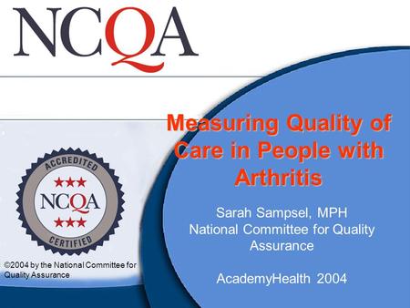 Measuring Quality of Care in People with Arthritis Sarah Sampsel, MPH National Committee for Quality Assurance AcademyHealth 2004 ©2004 by the National.