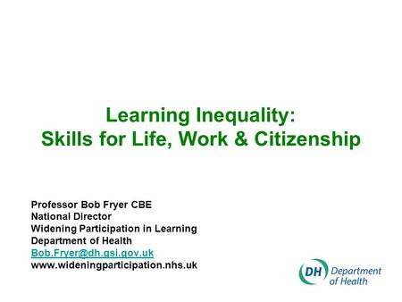 Learning Inequality: Skills for Life, Work & Citizenship Professor Bob Fryer CBE National Director Widening Participation in Learning Department of Health.