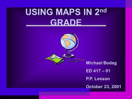 USING MAPS IN 2 nd GRADE Michael Bodag ED 417 – 01 P.P. Lesson October 23, 2001.