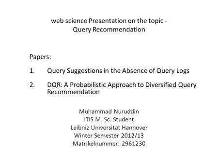 Web science Presentation on the topic - Query Recommendation Muhammad Nuruddin ITIS M. Sc. Student Leibniz Universitat Hannover Winter Semester 2012/13.