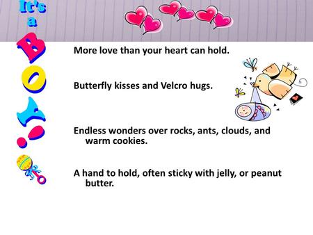 More love than your heart can hold. Butterfly kisses and Velcro hugs. Endless wonders over rocks, ants, clouds, and warm cookies. A hand to hold, often.