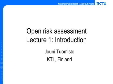 National Public Health Institute, Finland www.ktl.fi Open risk assessment Lecture 1: Introduction ‏ Jouni Tuomisto KTL, Finland.