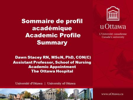 Sommaire de profil académique Academic Profile Summary Dawn Stacey RN, MScN, PhD, CON(C) Assistant Professor, School of Nursing Academic Appointment The.