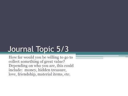 Journal Topic 5/3 How far would you be willing to go to collect something of great value? Depending on who you are, this could include: money, hidden treasure,