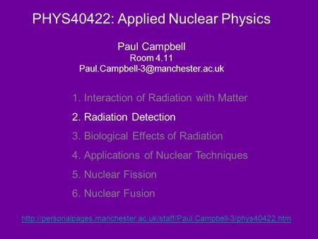 PHYS40422: Applied Nuclear Physics Paul Campbell Room 4.11 1.Interaction of Radiation with Matter 2.Radiation Detection.