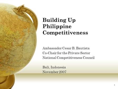 1 Building Up Philippine Competitiveness Ambassador Cesar B. Bautista Co-Chair for the Private Sector National Competitiveness Council Bali, Indonesia.