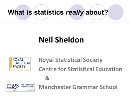 What is statistics really about? Neil Sheldon Royal Statistical Society Centre for Statistical Education & Manchester Grammar School.