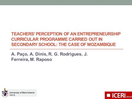 TEACHERS’ PERCEPTION OF AN ENTREPRENEURSHIP CURRICULAR PROGRAMME CARRIED OUT IN SECONDARY SCHOOL: THE CASE OF MOZAMBIQUE A. Paço, A. Dinis, R. G. Rodrigues,