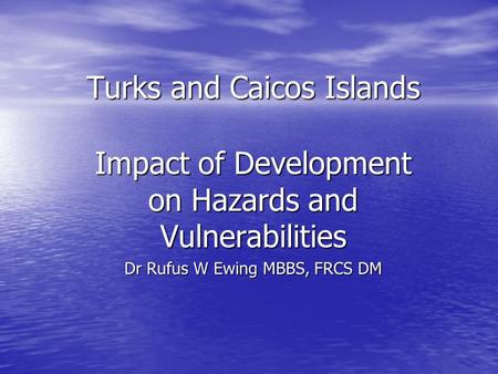 Turks and Caicos Islands Impact of Development on Hazards and Vulnerabilities Dr Rufus W Ewing MBBS, FRCS DM.