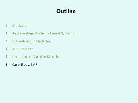 Outline 1)Motivation 2)Representing/Modeling Causal Systems 3)Estimation and Updating 4)Model Search 5)Linear Latent Variable Models 6)Case Study: fMRI.