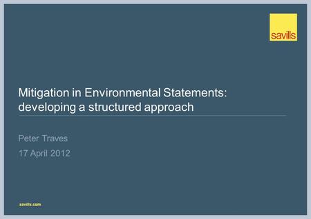 Savills.com Mitigation in Environmental Statements: developing a structured approach Peter Traves 17 April 2012.