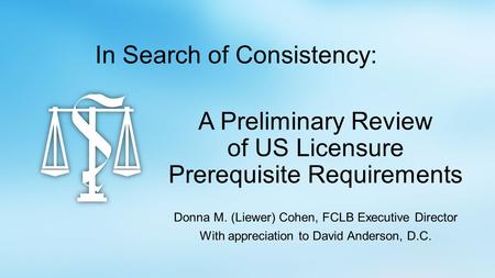 A Preliminary Review of US Licensure Prerequisite Requirements Donna M. (Liewer) Cohen, FCLB Executive Director With appreciation to David Anderson, D.C.