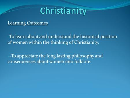 Learning Outcomes - To learn about and understand the historical position of women within the thinking of Christianity. - -To appreciate the long lasting.