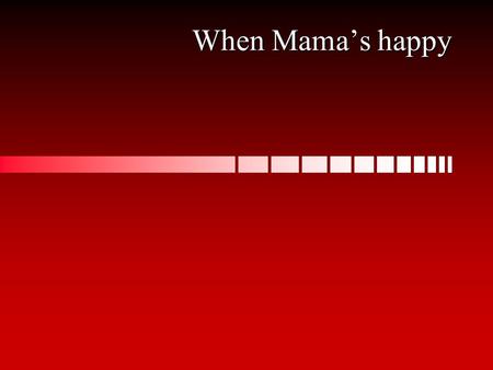 When Mama’s happy. Charm is deceitful, and beauty is vain, but a woman who fears the Lord is to be praised. Proverbs 31:30 ESV.