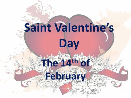 Saint Valentine’s Day The 14 th of February. Tomorrow is Saint Valentine's Day, All in the morning betime, And I a maid at our window To be your Valentine.