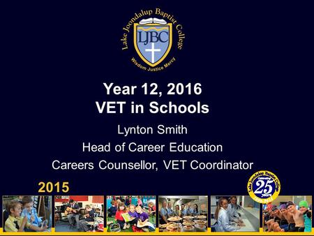 Year 12, 2016 VET in Schools 2015 Lynton Smith Head of Career Education Careers Counsellor, VET Coordinator.