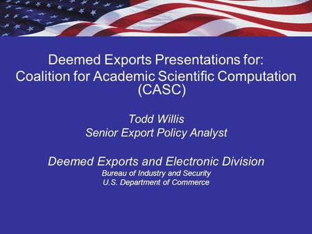 Deemed Exports Presentations for: Coalition for Academic Scientific Computation (CASC) Todd Willis Senior Export Policy Analyst Deemed Exports and Electronic.