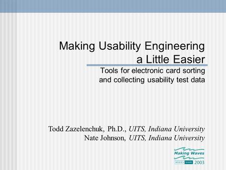 Making Usability Engineering a Little Easier Tools for electronic card sorting and collecting usability test data Todd Zazelenchuk, Ph.D., UITS, Indiana.