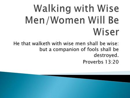 He that walketh with wise men shall be wise: but a companion of fools shall be destroyed. Proverbs 13:20.