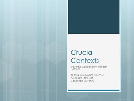 Crucial Contexts Exploring Caribbean/American Histories Ifeoma C.K. Nwankwo, Ph.D. Associate Professor Vanderbilt University.