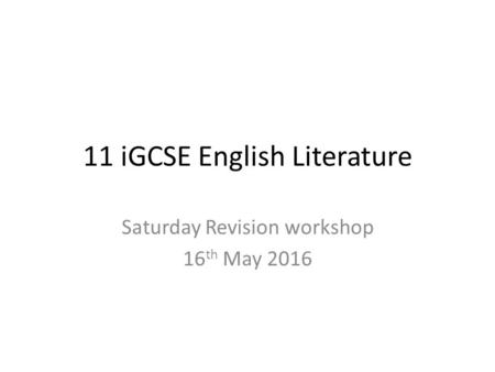 11 iGCSE English Literature Saturday Revision workshop 16 th May 2016.