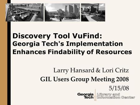 Discovery Tool VuFind: Georgia Tech's Implementation Enhances Findability of Resources Larry Hansard & Lori Critz GIL Users Group Meeting 2008 5/15/08.