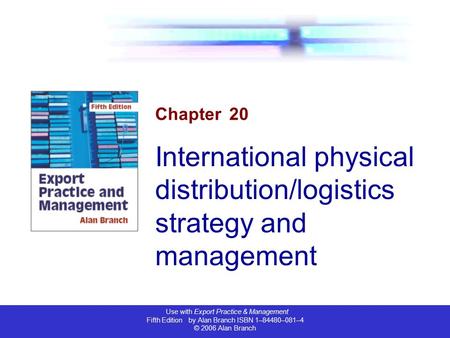 Use with Export Practice & Management Fifth Edition by Alan Branch ISBN 1–84480–081–4 © 2006 Alan Branch Chapter 20 International physical distribution/logistics.