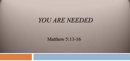 YOU ARE NEEDED Matthew 5:13-16.  You are the salt of the earth; but if the salt loses its flavor, how shall it be seasoned? It is then good for nothing.