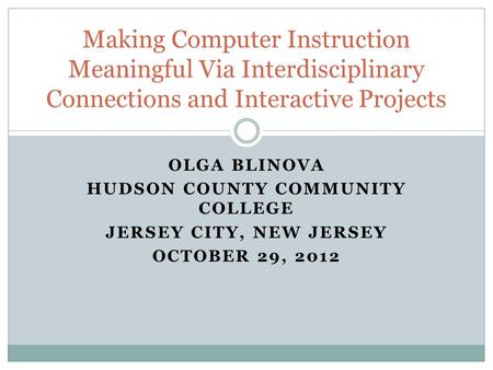 OLGA BLINOVA HUDSON COUNTY COMMUNITY COLLEGE JERSEY CITY, NEW JERSEY OCTOBER 29, 2012 Making Computer Instruction Meaningful Via Interdisciplinary Connections.