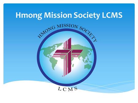 Hmong Mission Society LCMS. LCMS Hmong Ministry Report Church may not use the Blue LCMS but any other Auxiliary and society can only use the maroone and.