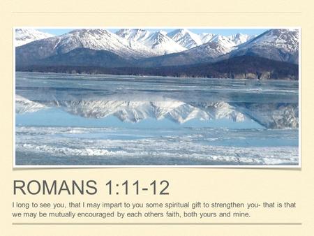 ROMANS 1:11-12 I long to see you, that I may impart to you some spiritual gift to strengthen you- that is that we may be mutually encouraged by each others.