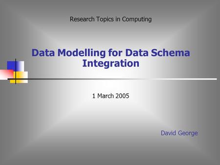 Research Topics in Computing Data Modelling for Data Schema Integration 1 March 2005 David George.