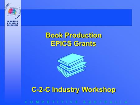 C O M P E T I T I V E A U S T R A L I A Book Production EPICS Grants C-2-C Industry Workshop.